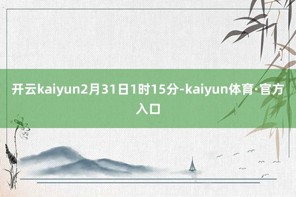 开云kaiyun2月31日1时15分-kaiyun体育·官方入口