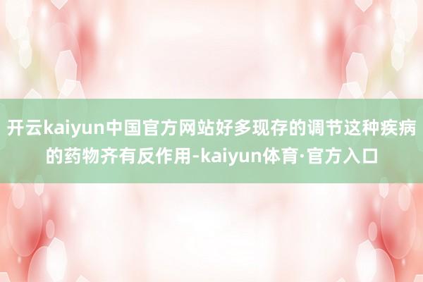 开云kaiyun中国官方网站好多现存的调节这种疾病的药物齐有反作用-kaiyun体育·官方入口