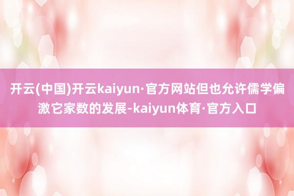 开云(中国)开云kaiyun·官方网站但也允许儒学偏激它家数的发展-kaiyun体育·官方入口