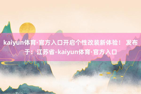 kaiyun体育·官方入口开启个性改装新体验！ 发布于：江苏省-kaiyun体育·官方入口