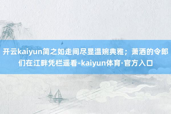 开云kaiyun简之如走间尽显温婉典雅；萧洒的令郎们在江畔凭栏遥看-kaiyun体育·官方入口