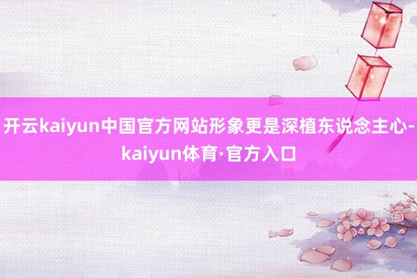开云kaiyun中国官方网站形象更是深植东说念主心-kaiyun体育·官方入口