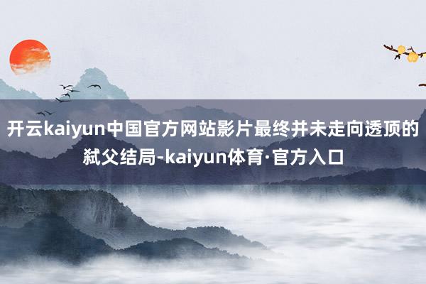 开云kaiyun中国官方网站影片最终并未走向透顶的弑父结局-kaiyun体育·官方入口