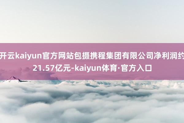 开云kaiyun官方网站包摄携程集团有限公司净利润约21.57亿元-kaiyun体育·官方入口