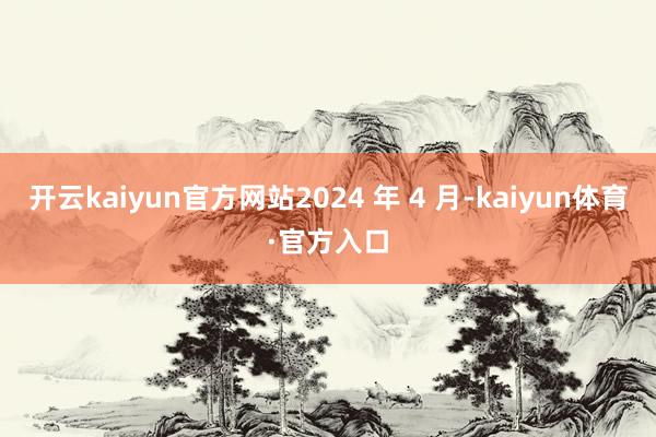 开云kaiyun官方网站2024 年 4 月-kaiyun体育·官方入口