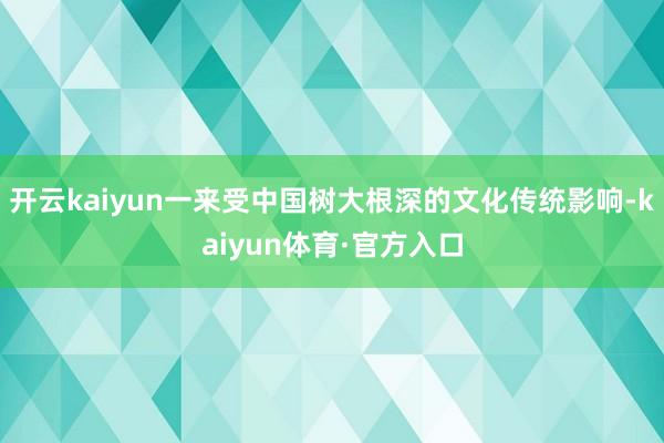 开云kaiyun一来受中国树大根深的文化传统影响-kaiyun体育·官方入口
