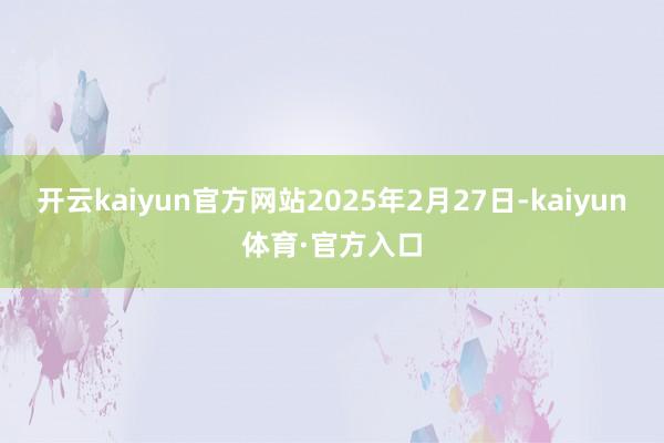 开云kaiyun官方网站　　2025年2月27日-kaiyun体育·官方入口