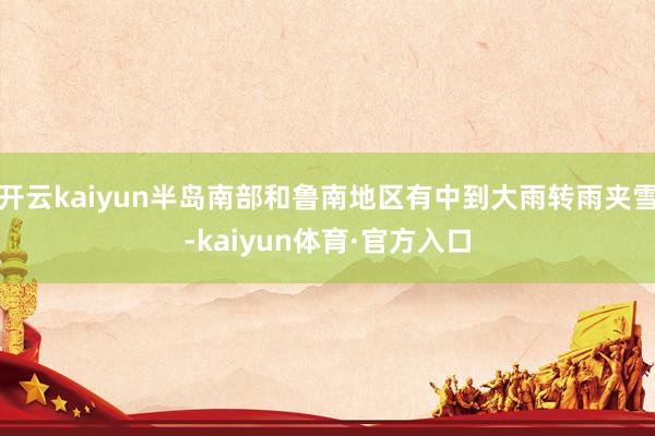 开云kaiyun半岛南部和鲁南地区有中到大雨转雨夹雪-kaiyun体育·官方入口