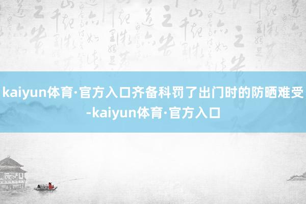 kaiyun体育·官方入口齐备科罚了出门时的防晒难受-kaiyun体育·官方入口