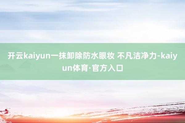 开云kaiyun一抹卸除防水眼妆 不凡洁净力-kaiyun体育·官方入口