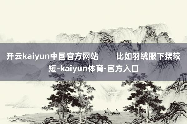 开云kaiyun中国官方网站        比如羽绒服下摆较短-kaiyun体育·官方入口