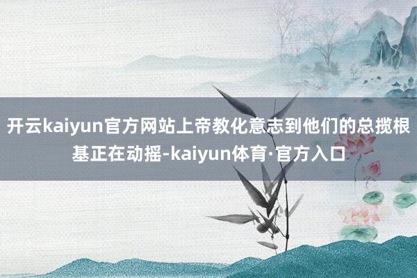 开云kaiyun官方网站上帝教化意志到他们的总揽根基正在动摇-kaiyun体育·官方入口