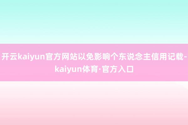 开云kaiyun官方网站以免影响个东说念主信用记载-kaiyun体育·官方入口
