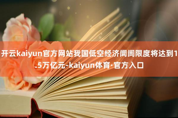 开云kaiyun官方网站我国低空经济阛阓限度将达到1.5万亿元-kaiyun体育·官方入口