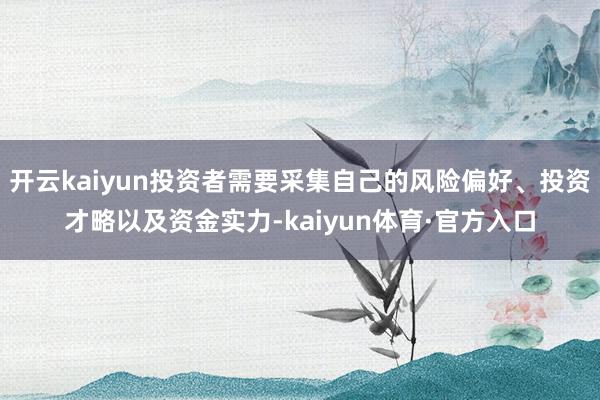 开云kaiyun投资者需要采集自己的风险偏好、投资才略以及资金实力-kaiyun体育·官方入口