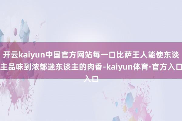开云kaiyun中国官方网站每一口比萨王人能使东谈主品味到浓郁迷东谈主的肉香-kaiyun体育·官方入口