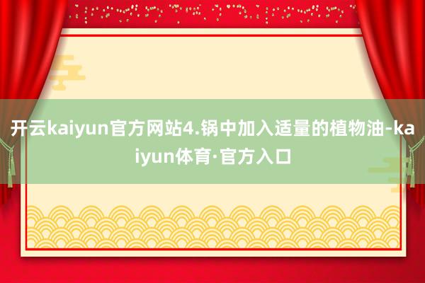 开云kaiyun官方网站4.锅中加入适量的植物油-kaiyun体育·官方入口