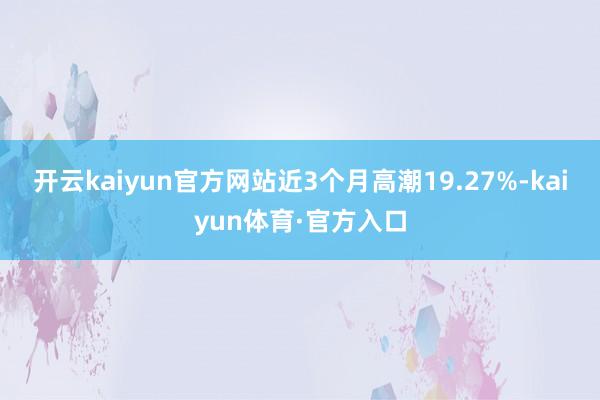 开云kaiyun官方网站近3个月高潮19.27%-kaiyun体育·官方入口