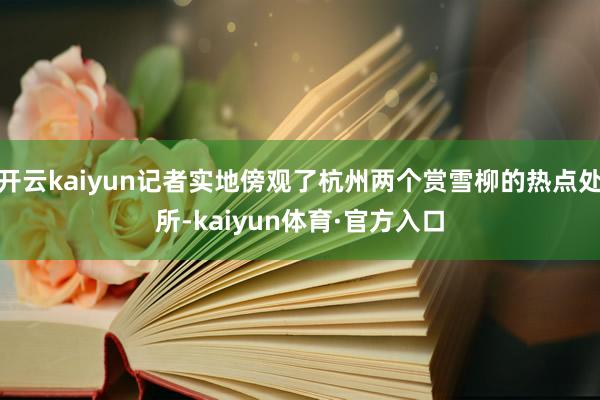 开云kaiyun记者实地傍观了杭州两个赏雪柳的热点处所-kaiyun体育·官方入口
