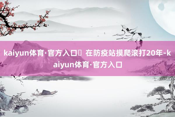 kaiyun体育·官方入口 在防疫站摸爬滚打20年-kaiyun体育·官方入口