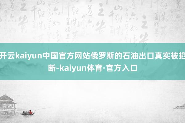 开云kaiyun中国官方网站俄罗斯的石油出口真实被掐断-kaiyun体育·官方入口
