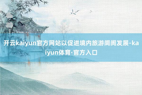 开云kaiyun官方网站以促进境内旅游阛阓发展-kaiyun体育·官方入口