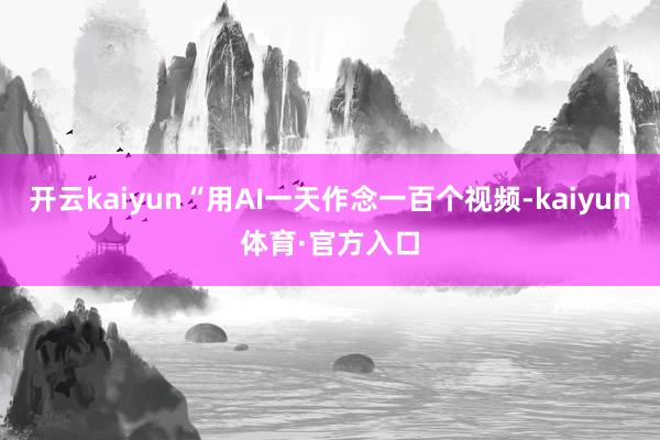 开云kaiyun“用AI一天作念一百个视频-kaiyun体育·官方入口