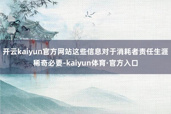 开云kaiyun官方网站这些信息对于消耗者责任生涯稀奇必要-kaiyun体育·官方入口