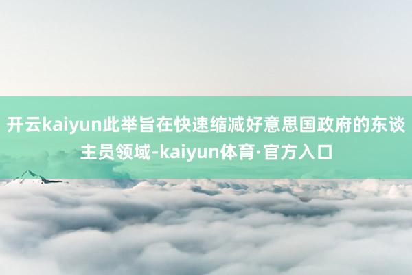 开云kaiyun此举旨在快速缩减好意思国政府的东谈主员领域-kaiyun体育·官方入口