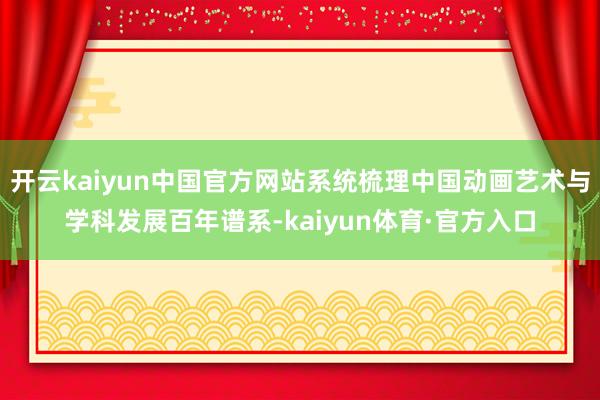 开云kaiyun中国官方网站系统梳理中国动画艺术与学科发展百年谱系-kaiyun体育·官方入口