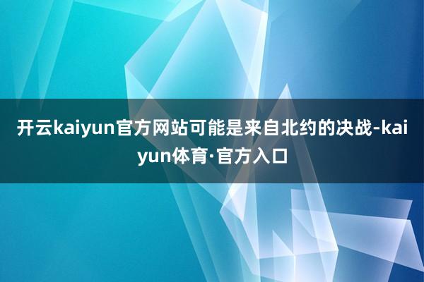 开云kaiyun官方网站可能是来自北约的决战-kaiyun体育·官方入口