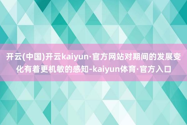 开云(中国)开云kaiyun·官方网站对期间的发展变化有着更机敏的感知-kaiyun体育·官方入口