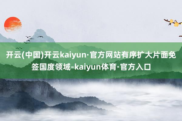 开云(中国)开云kaiyun·官方网站有序扩大片面免签国度领域-kaiyun体育·官方入口