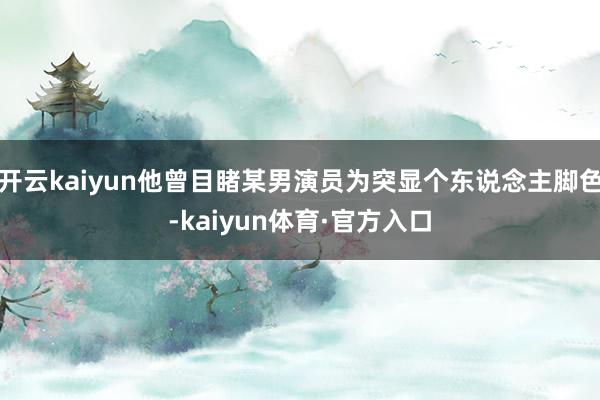开云kaiyun他曾目睹某男演员为突显个东说念主脚色-kaiyun体育·官方入口