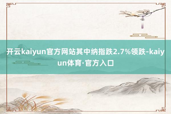 开云kaiyun官方网站其中纳指跌2.7%领跌-kaiyun体育·官方入口