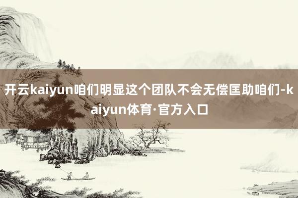 开云kaiyun咱们明显这个团队不会无偿匡助咱们-kaiyun体育·官方入口
