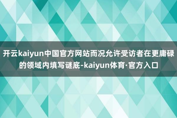 开云kaiyun中国官方网站而况允许受访者在更庸碌的领域内填写谜底-kaiyun体育·官方入口
