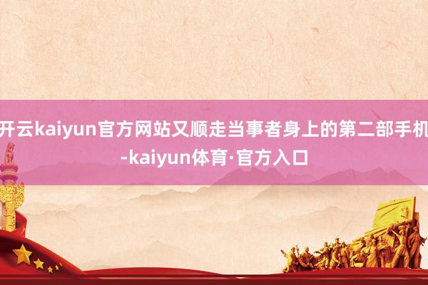 开云kaiyun官方网站又顺走当事者身上的第二部手机-kaiyun体育·官方入口