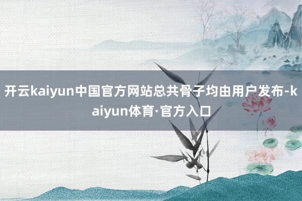 开云kaiyun中国官方网站总共骨子均由用户发布-kaiyun体育·官方入口