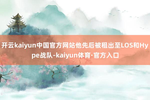 开云kaiyun中国官方网站他先后被租出至LOS和Hype战队-kaiyun体育·官方入口
