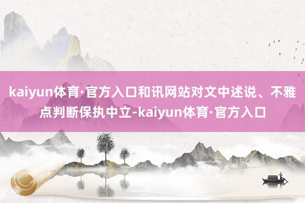 kaiyun体育·官方入口和讯网站对文中述说、不雅点判断保执中立-kaiyun体育·官方入口
