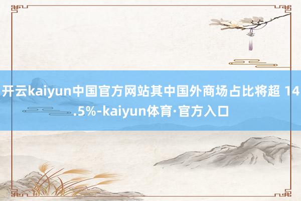 开云kaiyun中国官方网站其中国外商场占比将超 14.5%-kaiyun体育·官方入口