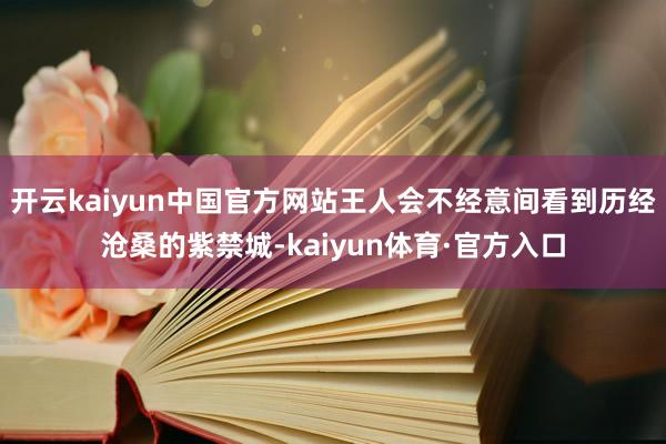 开云kaiyun中国官方网站王人会不经意间看到历经沧桑的紫禁城-kaiyun体育·官方入口