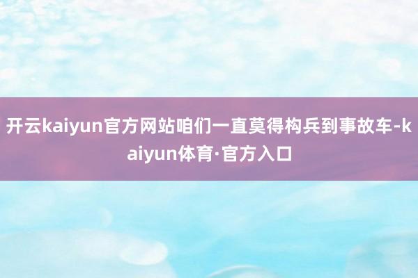 开云kaiyun官方网站咱们一直莫得构兵到事故车-kaiyun体育·官方入口