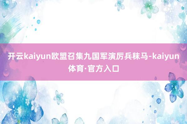 开云kaiyun欧盟召集九国军演厉兵秣马-kaiyun体育·官方入口