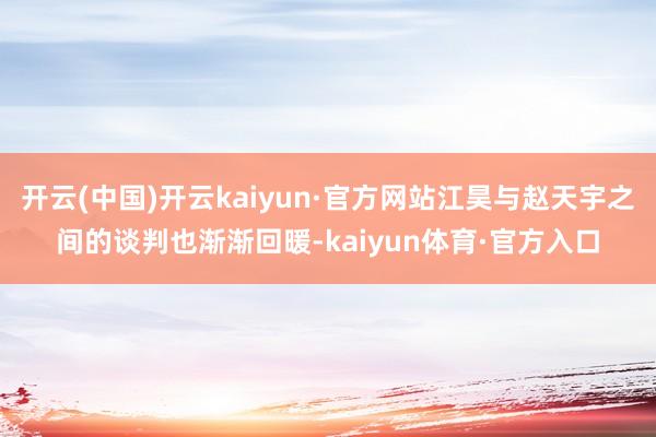 开云(中国)开云kaiyun·官方网站江昊与赵天宇之间的谈判也渐渐回暖-kaiyun体育·官方入口