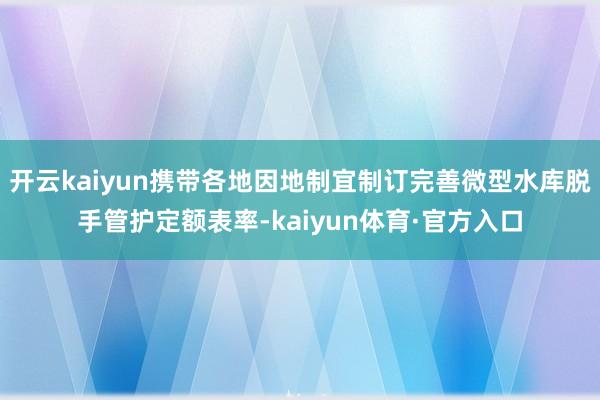 开云kaiyun携带各地因地制宜制订完善微型水库脱手管护定额表率-kaiyun体育·官方入口