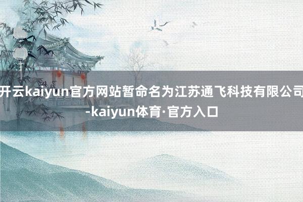 开云kaiyun官方网站暂命名为江苏通飞科技有限公司-kaiyun体育·官方入口