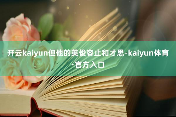 开云kaiyun但他的英俊容止和才思-kaiyun体育·官方入口