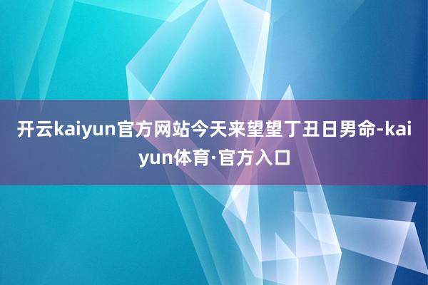 开云kaiyun官方网站今天来望望丁丑日男命-kaiyun体育·官方入口